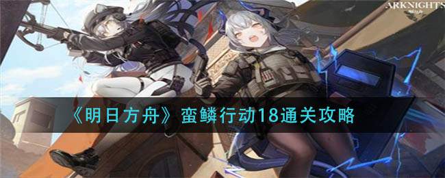 《明日方舟》蛮鳞行动18通关攻略