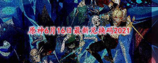 原神6月16日最新兑换码2021