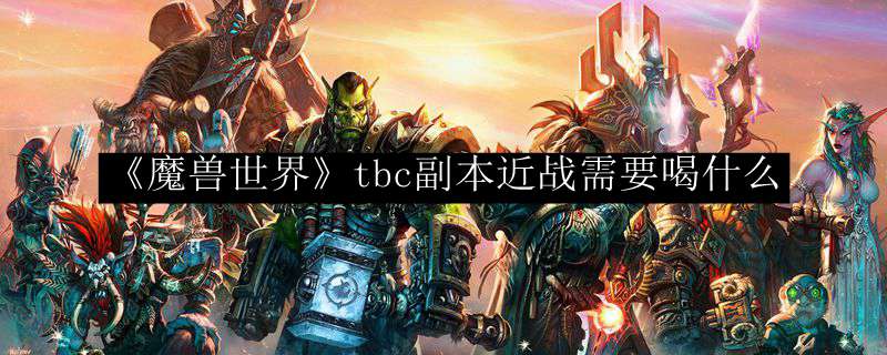 《魔兽世界》tbc副本近战需要喝什么