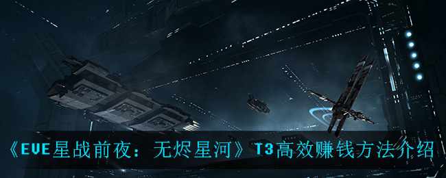 《EVE星战前夜：无烬星河》T3高效赚钱方法介绍