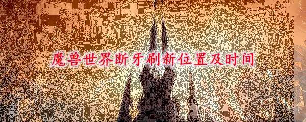 魔兽世界断牙刷新位置及时间