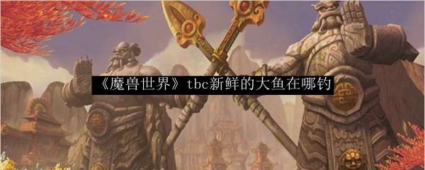 《魔兽世界》tbc新鲜的大鱼在哪钓