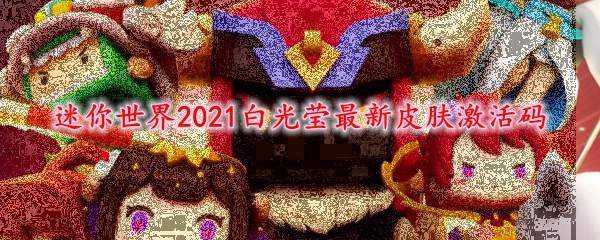 迷你世界2021白光莹最新皮肤激活码