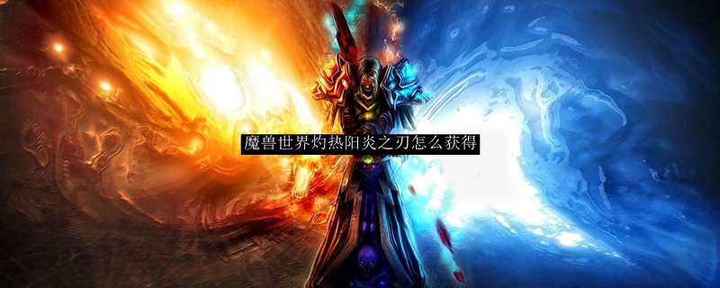 魔兽世界灼热阳炎之刃怎么获得