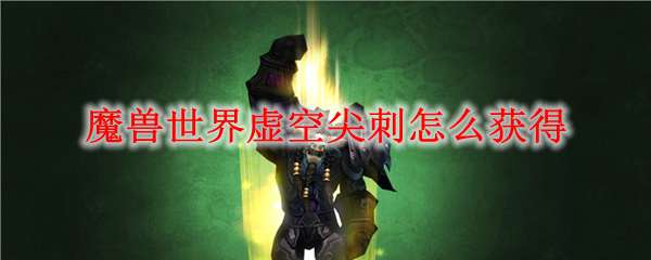 魔兽世界虚空尖刺怎么获得